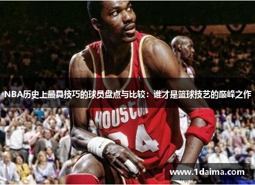 NBA历史上最具技巧的球员盘点与比较：谁才是篮球技艺的巅峰之作